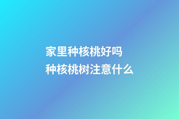 家里种核桃好吗 种核桃树注意什么
